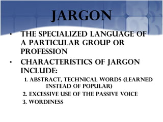jargon The specialized language of a particular group or profession Characteristics of jargon include: 1. abstract, technical words (learned    instead of popular) 2. excessive use of the passive voice 3. wordiness 