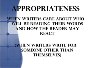 appropriateness When writers care about Who will be reading their words and how the reader may react (when writers write for someone other than themselves) 