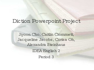 Diction Powerpoint Project Jiyoon Cho, Caitlin Crommett, Jacqueline Jacobs, Corisa Oh, Alexandra Steinhaus IDEA English 2 Period 3 