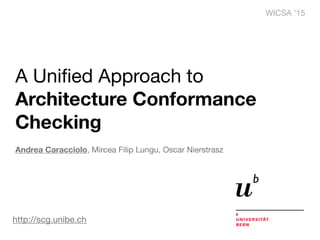 A Uniﬁed Approach to 

Architecture Conformance
Checking
Andrea Caracciolo, Mircea Filip Lungu, Oscar Nierstrasz 

WICSA ’15
http://scg.unibe.ch
 