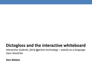 Dictogloss and theinteractivewhiteboard Interactivestudents, fairlyinactive technology – exactly as a language classshouldbe Tom Walton 