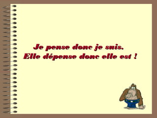 Je pense donc je suis.Je pense donc je suis.
Elle dépense donc elle est !Elle dépense donc elle est !
 