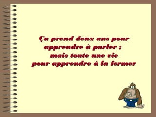 Ça prend deux ans pourÇa prend deux ans pour
apprendre à parler ;apprendre à parler ;
mais toute une viemais toute une vie
pour apprendre à la fermerpour apprendre à la fermer
 
