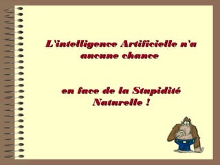 L'intelligence Artificielle n'aL'intelligence Artificielle n'a
aucune chanceaucune chance
en face de la Stupiditéen face de la Stupidité
Naturelle !Naturelle !
 