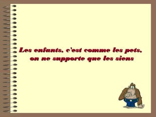 Les enfants, c'est comme les pets,Les enfants, c'est comme les pets,
on ne supporte que les sienson ne supporte que les siens
 