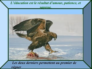 L’éducation est le résultat d’amour, patience, et
sagesse.
Les deux derniers permettent au premier de
régner
 