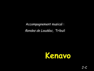 Kenavo
Accompagnement musical :
Rondes de Loudéac, Tribuil
J-C
 