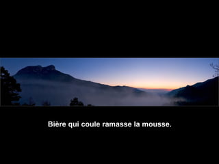 Bière qui coule ramasse la mousse.
 