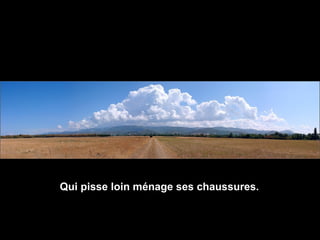 Qui pisse loin ménage ses chaussures.
 