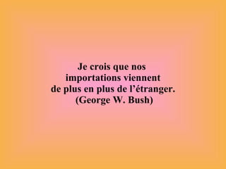 Je crois que nos  importations viennent de plus en plus de l’étranger. (George W. Bush) 