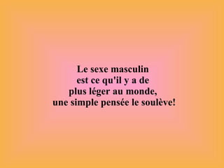 Le sexe masculin  est ce qu'il y a de  plus léger au monde,  une simple pensée le soulève! 