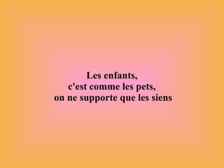Les enfants,  c'est comme les pets,  on ne supporte que les siens 