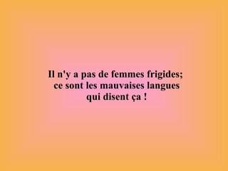 Il n'y a pas de femmes frigides;  ce sont les mauvaises langues qui disent ça ! 
