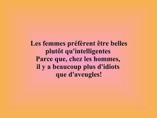 Les femmes préfèrent être belles plutôt qu'intelligentes  Parce que, chez les hommes,  il y a beaucoup plus d'idiots  que d'aveugles! 