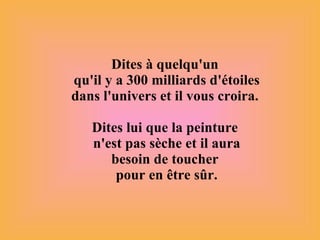 Dites à quelqu'un  qu'il y a 300 milliards d'étoiles dans l'univers et il vous croira.  Dites lui que la peinture  n'est pas sèche et il aura besoin de toucher  pour en être sûr. 