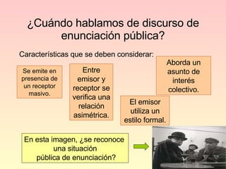 ¿Cuándo hablamos de discurso de enunciación pública? Características que se deben considerar: Se emite en presencia de un receptor masivo. Aborda un asunto de interés colectivo. Entre emisor y receptor se verifica una relación asimétrica. El emisor utiliza un estilo formal. En esta imagen, ¿se reconoce  una situación pública de enunciación? 