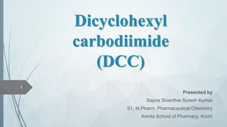 Dicyclohexyl
carbodiimide
(DCC)
Presented by
Sapna Sivanthie Suresh Kumar
S1, M.Pharm. Pharmaceutical Chemistry
Amrita School of Pharmacy, Kochi
1
 