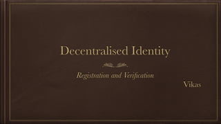 Decentralised Identity
Registration and Veriﬁcation
Vikas
 