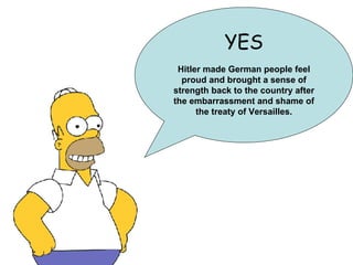 YES Hitler made German people feel proud and brought a sense of strength back to the country after the embarrassment and shame of the treaty of Versailles. 