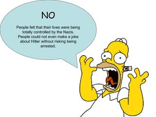 NO People felt that their lives were being totally controlled by the Nazis. People could not even make a joke about Hitler without risking being arrested. 