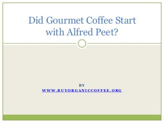 B Y
W W W . B U Y O R G A N I C C O F F E E . O R G
Did Gourmet Coffee Start
with Alfred Peet?
 