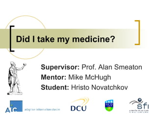 Did I take my medicine? Supervisor:  Prof.   Alan Smeaton Mentor:  Mike McHugh Student:  Hristo Novatchkov 