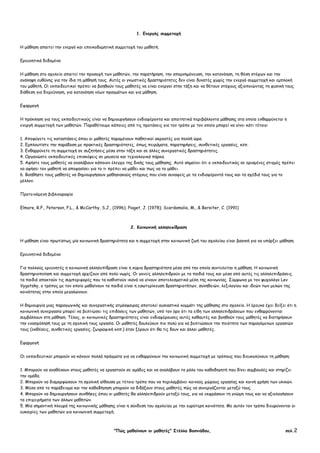 "Πώς µαθαίνουν οι µαθητές" Στέλλα Βοσνιάδου, σελ.2
1. Ενεργός συµµετοχή
Η µάθηση απαιτεί την ενεργό και εποικοδοµητική συµµετοχή του µαθητή.
Ερευνητικά δεδοµένα
Η µάθηση στο σχολείο απαιτεί την προσοχή των µαθητών, την παρατήρηση, την αποµνηµόνευση, την κατανόηση, τη θέση στόχων και την
ανάληψη ευθύνης για την ίδια τη µάθησή τους. Αυτές οι γνωστικές δραστηριότητες δεν είναι δυνατές χωρίς την ενεργό συµµετοχή και εµπλοκή
του µαθητή. Οι εκπαιδευτικοί πρέπει να βοηθούν τους µαθητές να είναι ενεργοί στην τάξη και να θέτουν στόχους αξιοποιώντας τη φυσική τους
διάθεση για διερεύνηση, για κατανόηση νέων πραγµάτων και για µάθηση.
Εφαρµογή
Η πρόκληση για τους εκπαιδευτικούς είναι να δηµιουργήσουν ενδιαφέροντα και απαιτητικά περιβάλλοντα µάθησης στα οποία ενθαρρύνεται η
ενεργή συµµετοχή των µαθητών. Παραθέτουµε κάποιες από τις προτάσεις για τον τρόπο µε τον οποίο µπορεί να γίνει κάτι τέτοιο:
1. Αποφύγετε τις καταστάσεις όπου οι µαθητές παραµένουν παθητικοί ακροατές για πολλή ώρα.
2. Εµπλουτίστε την παράδοση µε πρακτικές δραστηριότητες, όπως πειράµατα, παρατηρήσεις, συνθετικές εργασίες, κλπ.
3. Ενθαρρύνετε τη συµµετοχή σε συζητήσεις µέσα στην τάξη και σε άλλες συνεργατικές δραστηριότητες.
4. Οργανώστε εκπαιδευτικές επισκέψεις σε µουσεία και τεχνολογικά πάρκα.
5. Αφήστε τους µαθητές να αναλάβουν κάποιον έλεγχο της δικής τους µάθησης. Αυτό σηµαίνει ότι ο εκπαιδευτικός σε ορισµένες στιγµές πρέπει
να αφήσει τον µαθητή να αποφασίσει για το τι πρέπει να µάθει και πως να το µάθει.
6. Βοηθήστε τους µαθητές να δηµιουργήσουν µαθησιακούς στόχους που είναι συναφείς µε τα ενδιαφέροντά τους και τα σχέδιά τους για το
µέλλον.
Προτεινόµενη βιβλιογραφία
Elmore, R.F., Peterson, P.L., & McCarthy, S.J., (1996); Piaget, J. (1978); Scardamalia, M., & Bereiter, C. (1991)
2. Κοινωνική αλληλεπίδραση
Η µάθηση είναι πρωτίστως µία κοινωνική δραστηριότητα και η συµµετοχή στην κοινωνική ζωή του σχολείου είναι βασική για να υπάρξει µάθηση.
Ερευνητικά δεδοµένα
Για πολλούς ερευνητές η κοινωνική αλληλεπίδραση είναι η κύρια δραστηριότητα µέσα από την οποία συντελείται η µάθηση. Η κοινωνική
δραστηριοποίηση και συµµετοχή αρχίζουν από πολύ νωρίς. Οι γονείς αλληλεπιδρούν µε τα παιδιά τους και µέσα από αυτές τις αλληλεπιδράσεις
τα παιδιά αποκτούν τις συµπεριφορές που τα καθιστούν ικανά να γίνουν αποτελεσµατικά µέλη της κοινωνίας. Σύµφωνα µε τον ψυχολόγο Lev
Vygotsky, ο τρόπος µε τον οποίο µαθαίνουν τα παιδιά είναι η εσωτερίκευση δραστηριοτήτων, συνηθειών, λεξιλογίου και ιδεών των µελών της
κοινότητας στην οποία µεγαλώνουν.
Η δηµιουργία µιας παραγωγικής και συνεργατικής ατµόσφαιρας αποτελεί ουσιαστικό κοµµάτι της µάθησης στο σχολείο. Η έρευνα έχει δείξει ότι η
κοινωνική συνεργασία µπορεί να βελτιώσει τις επιδόσεις των µαθητών, υπό τον όρο ότι τα είδη των αλληλεπιδράσεων που ενθαρρύνονται
συµβάλλουν στη µάθηση. Τέλος, οι κοινωνικές δραστηριότητες είναι ενδιαφέρουσες αυτές καθαυτές και βοηθούν τους µαθητές να διατηρήσουν
την ενασχόλησή τους µε τη σχολική τους εργασία. Οι µαθητές δουλεύουν πιο πολύ για να βελτιώσουν την ποιότητα των παραγόµενων εργασιών
τους (εκθέσεις, συνθετικές εργασίες, ζωγραφική κλπ.) όταν ξέρουν ότι θα τις δουν και άλλοι µαθητές.
Εφαρµογή
Οι εκπαιδευτικοί µπορούν να κάνουν πολλά πράγµατα για να ενθαρρύνουν την κοινωνική συµµετοχή µε τρόπους που διευκολύνουν τη µάθηση:
1. Μπορούν να αναθέσουν στους µαθητές να εργαστούν σε οµάδες και να αναλάβουν το ρόλο του καθοδηγητή που δίνει συµβουλές και στηρίζει
την οµάδα.
2. Μπορούν να διαµορφώσουν τη σχολική αίθουσα µε τέτοιο τρόπο που να περιλαµβάνει κοινούς χώρους εργασίας και κοινή χρήση των υλικών.
3. Μέσα από το παράδειγµα και την καθοδήγηση µπορούν να διδάξουν στους µαθητές πώς να συνεργάζονται µεταξύ τους.
4. Μπορούν να δηµιουργήσουν συνθήκες όπου οι µαθητές θα αλληλεπιδρούν µεταξύ τους, για να εκφράσουν τη γνώµη τους και να αξιολογήσουν
τα επιχειρήµατα των άλλων µαθητών.
5. Μία σηµαντική πλευρά της κοινωνικής µάθησης είναι η σύνδεση του σχολείου µε την ευρύτερη κοινότητα. Με αυτόν τον τρόπο διευρύνονται οι
ευκαιρίες των µαθητών για κοινωνική συµµετοχή.
 