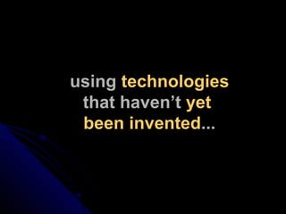 using  technologies that haven’t  yet  been invented ... 