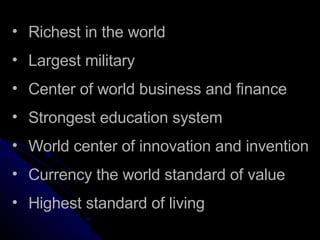 Richest in the world Largest military Center of world business and finance Strongest education system World center of innovation and invention Currency the world standard of value Highest standard of living 