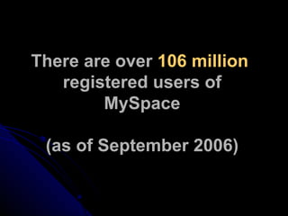 There are over  106 million   registered users of MySpace   (as of September 2006) 