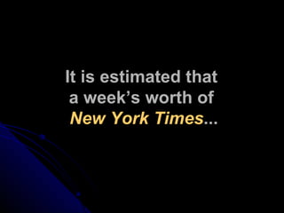 It is estimated that  a week’s worth of  New York Times ... 