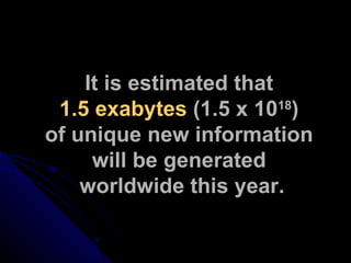 It is estimated that  1.5 exabytes  (1.5 x 10 18 )  of unique new information  will be generated  worldwide this year. 