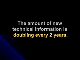 The amount of new  technical information is  doubling every 2 years . 