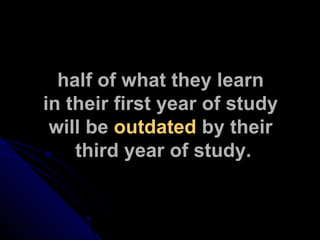 half of what they learn  in their first year of study  will be  outdated  by their  third year of study. 