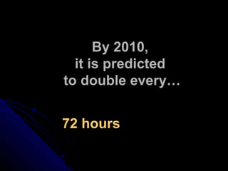 By 2010,  it is predicted  to double every… 72 hours  