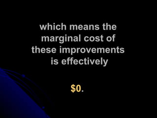 which means the  marginal cost of  these improvements  is effectively $0 . 
