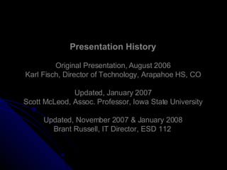 Presentation History Original Presentation, August 2006 Karl Fisch, Director of Technology, Arapahoe HS, CO Updated, January 2007 Scott McLeod, Assoc. Professor, Iowa State University Updated, November 2007 & January 2008 Brant Russell, IT Director, ESD 112  