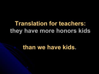 than we have kids . Translation for teachers: they have more honors kids 