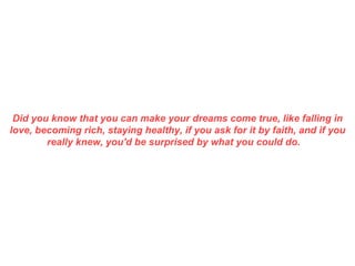 Did you know that you can make your dreams come true, like falling in love, becoming rich, staying healthy, if you ask for it by faith, and if you really knew, you'd be surprised by what you could do.     