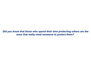 Did you know that those who spend their time protecting others are the ones that really need someone to protect them?  