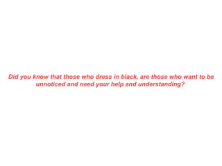 Did you know that those who dress in black, are those who want to be unnoticed and need your help and understanding?  