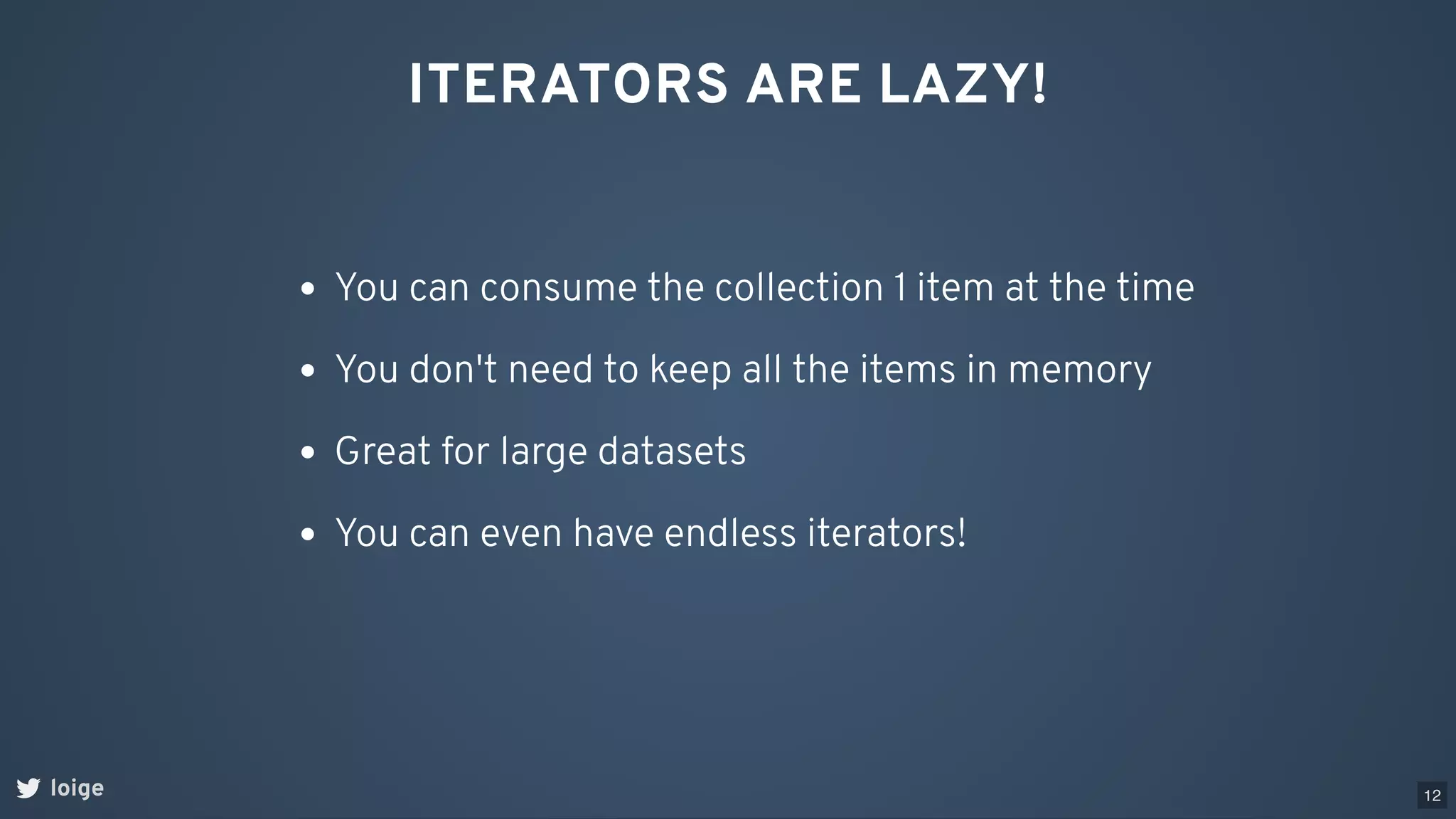 loige
ITERATORS ARE LAZY!
You can consume the collection 1 item at the time
You don't need to keep all the items in memory
Great for large datasets
You can even have endless iterators!
12
 