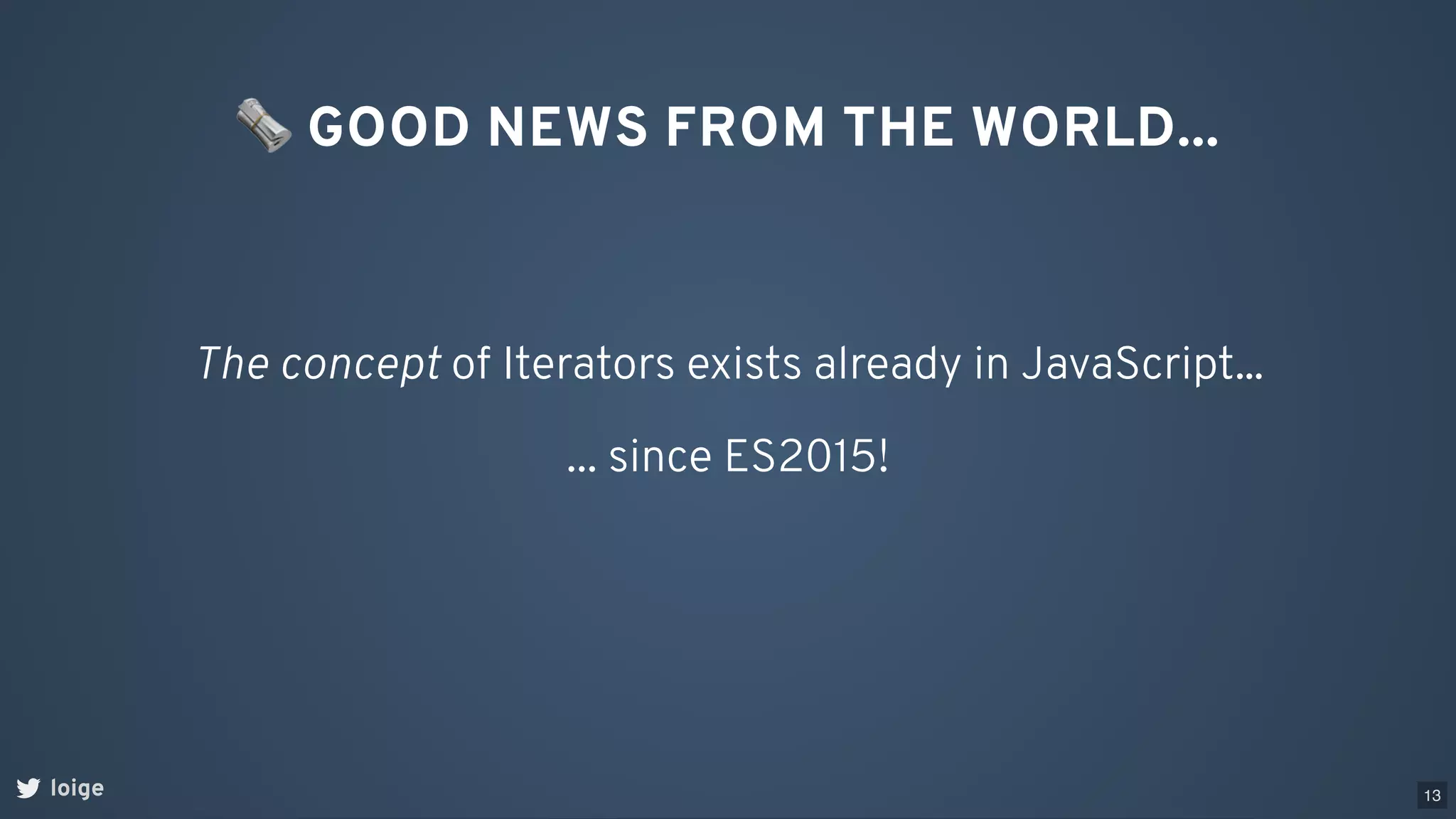 loige
The concept of Iterators exists already in JavaScript...
🗞GOOD NEWS FROM THE WORLD...
... since ES2015!
13
 