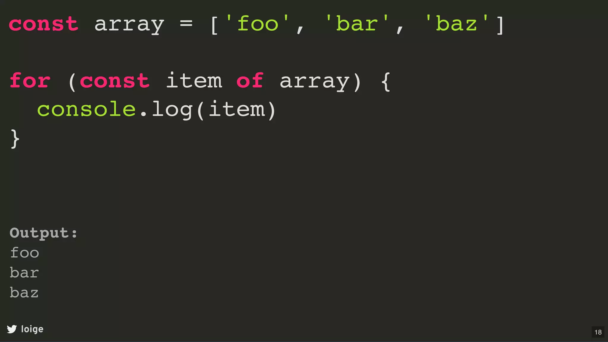 const array = ['foo', 'bar', 'baz']
for (const item of array) {
console.log(item)
}
loige
Output:
foo
bar
baz
18
 