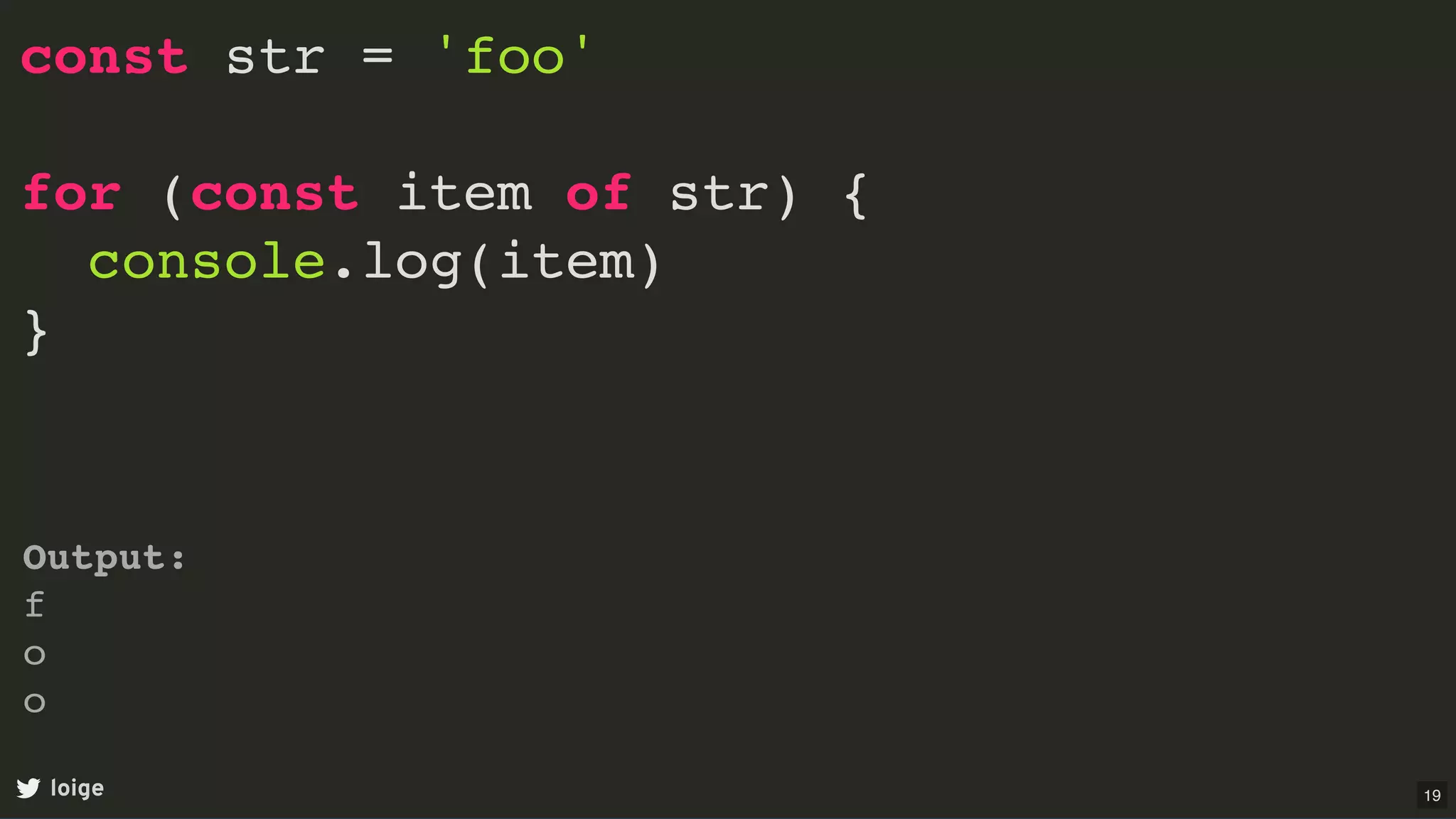 const str = 'foo'
for (const item of str) {
console.log(item)
}
loige
Output:
f
o
o
19
 
