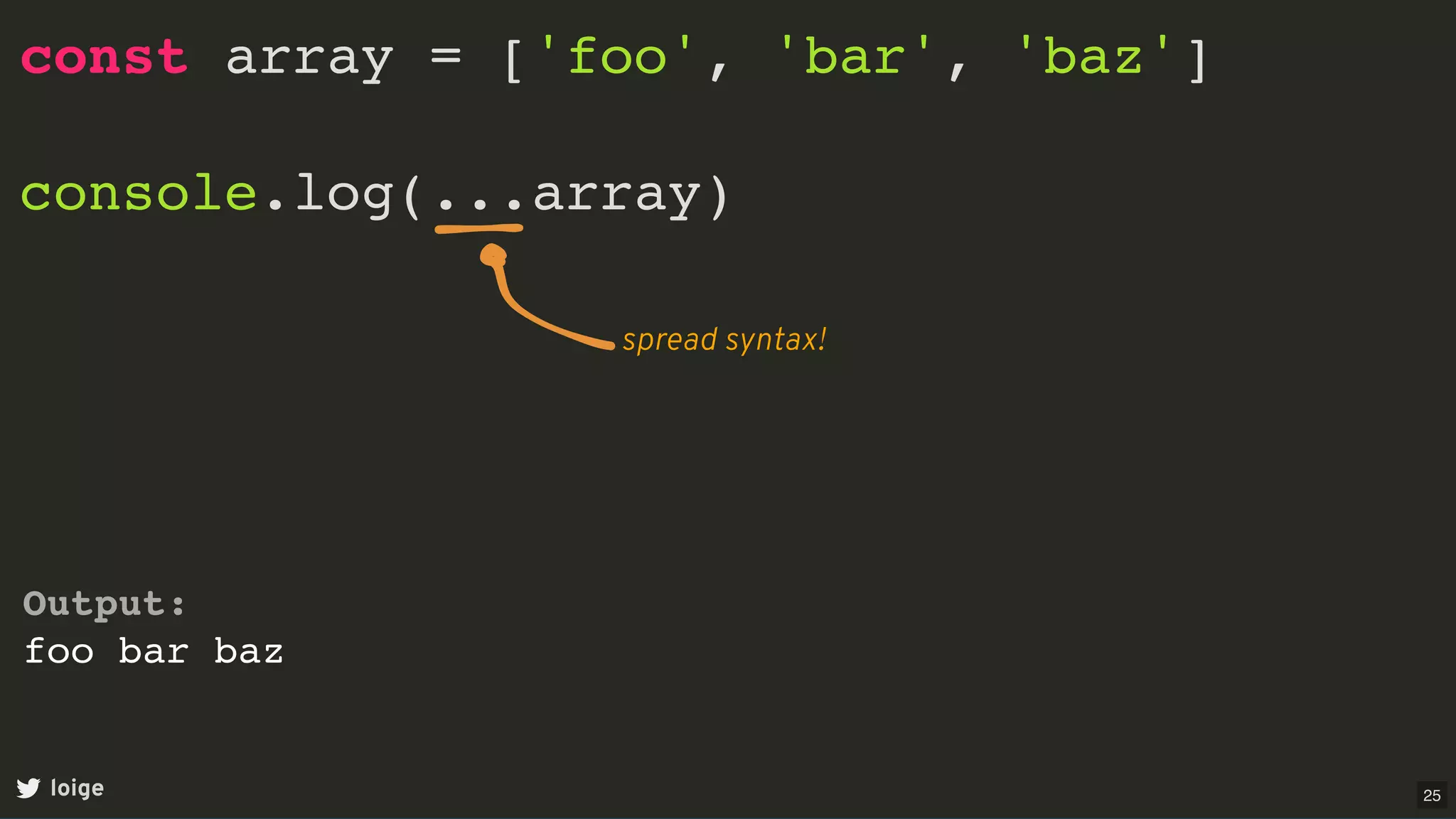 const array = ['foo', 'bar', 'baz']
console.log(...array)
loige
Output:
foo bar baz
spread syntax!
25
 