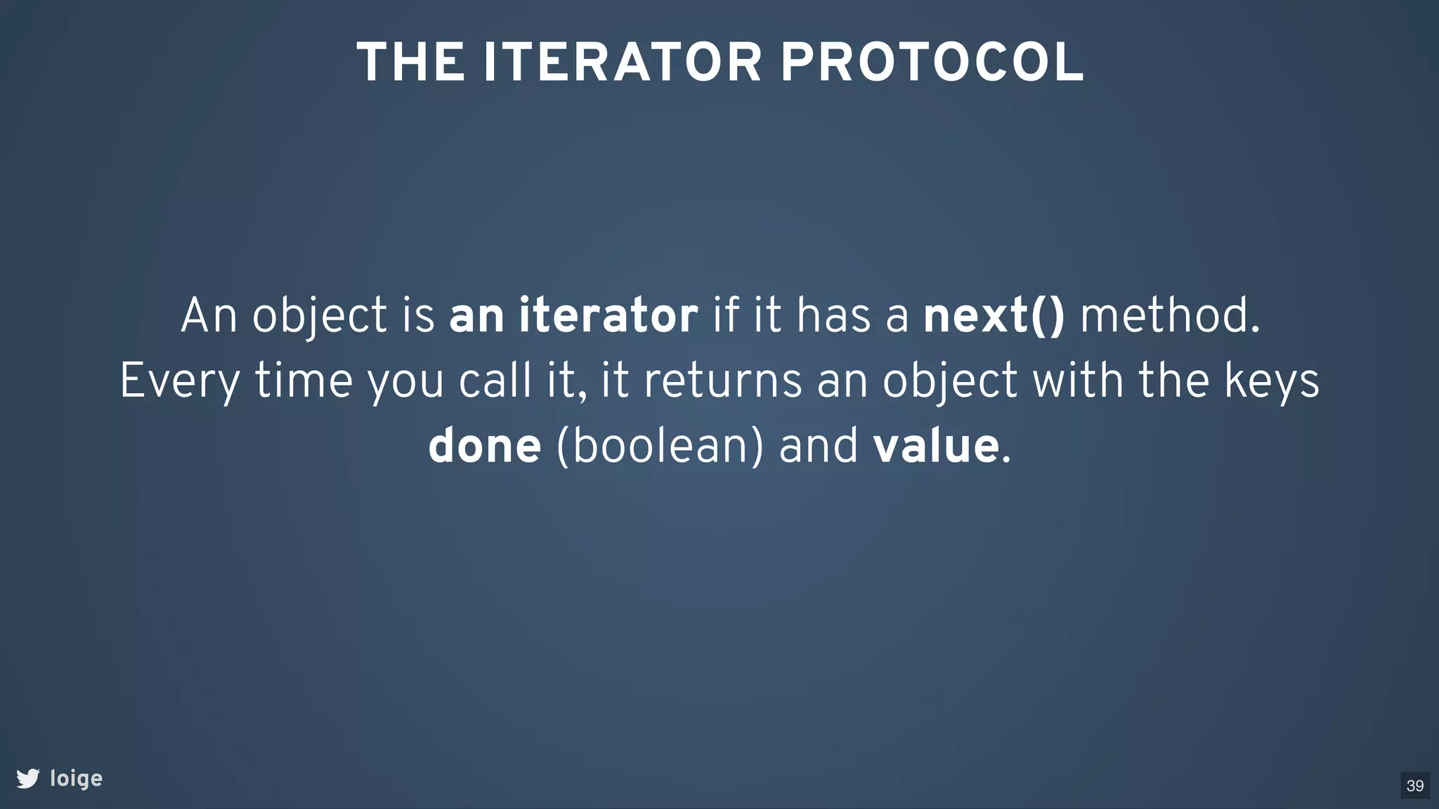 THE ITERATOR PROTOCOL
An object is an iterator if it has a next() method.
Every time you call it, it returns an object with the keys
done (boolean) and value.
loige 39
 