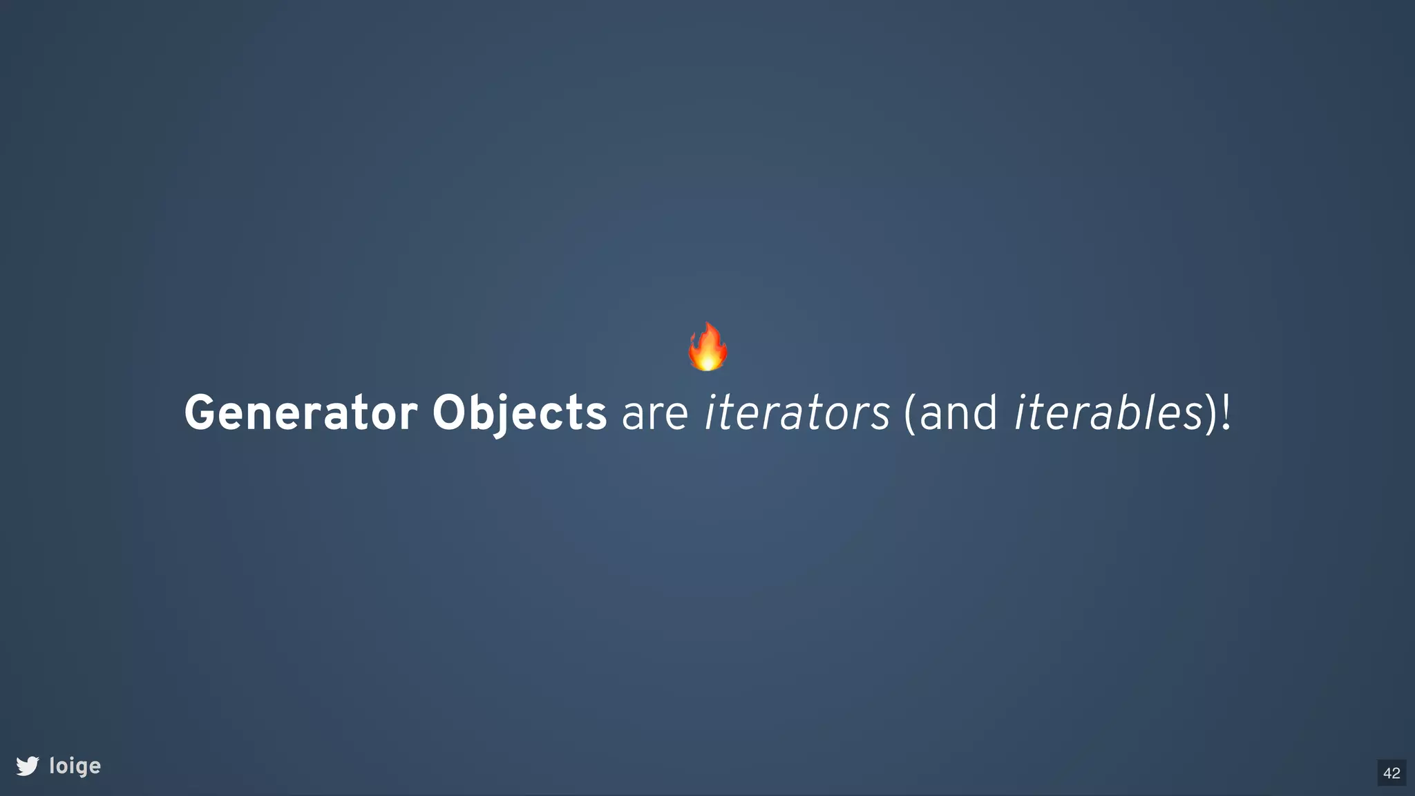 🔥
Generator Objects are iterators (and iterables)!
loige 42
 