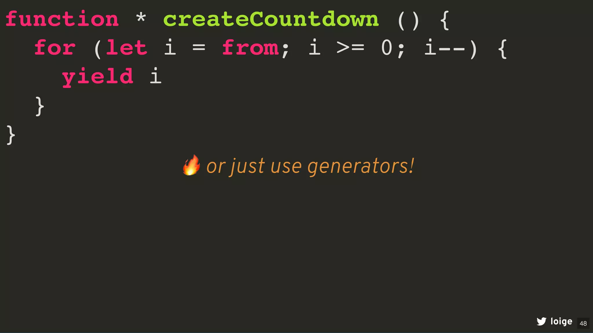 function * createCountdown () {
for (let i = from; i >= 0; i--) {
yield i
}
}
loige
🔥or just use generators!
48
 