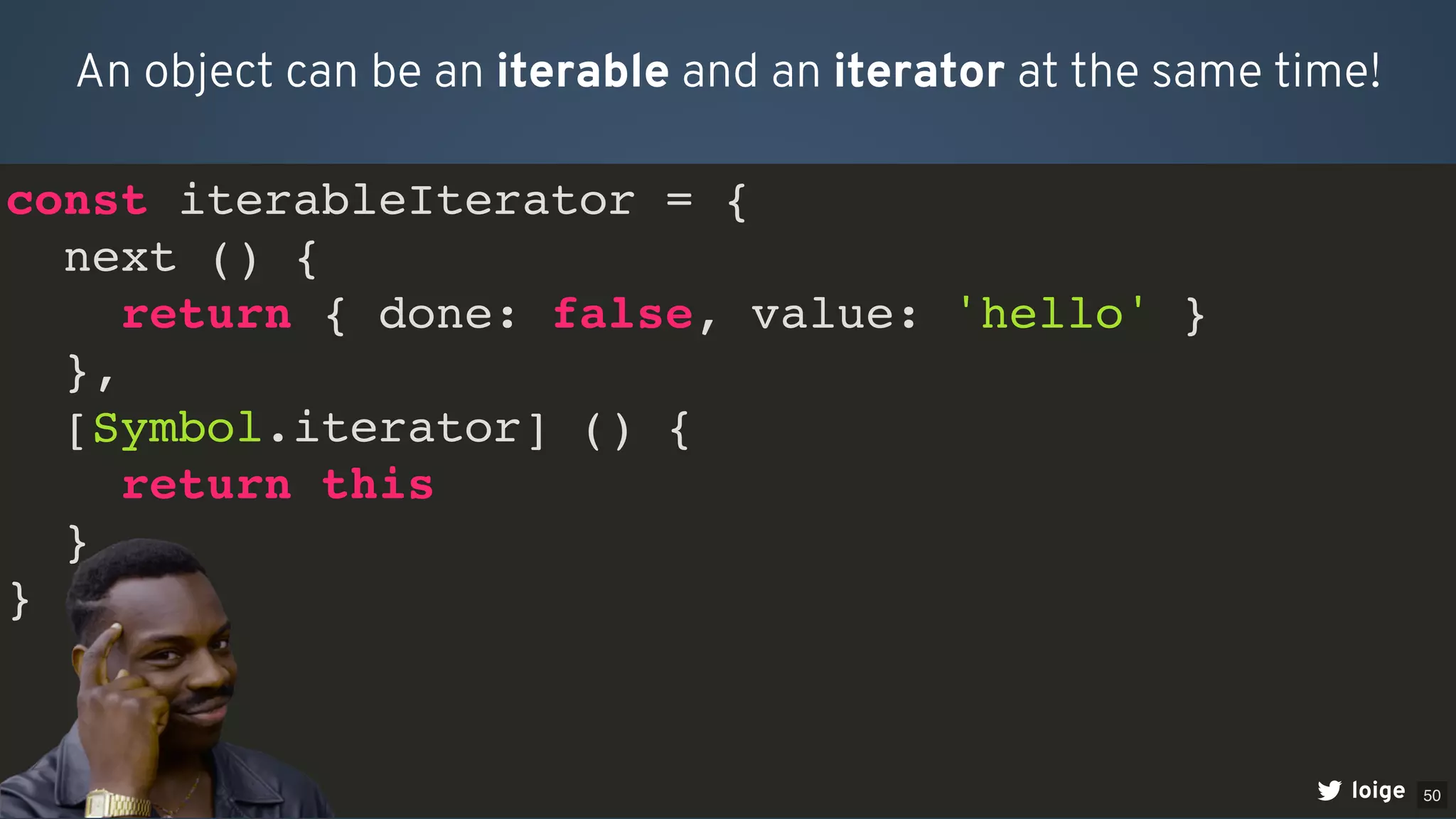 const iterableIterator = {
next () {
return { done: false, value: 'hello' }
},
[Symbol.iterator] () {
return this
}
}
An object can be an iterable and an iterator at the same time!
loige 50
 